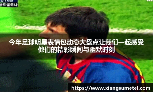 今年足球明星表情包动态大盘点让我们一起感受他们的精彩瞬间与幽默时刻