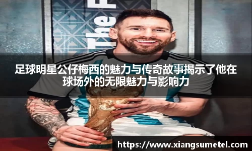 足球明星公仔梅西的魅力与传奇故事揭示了他在球场外的无限魅力与影响力