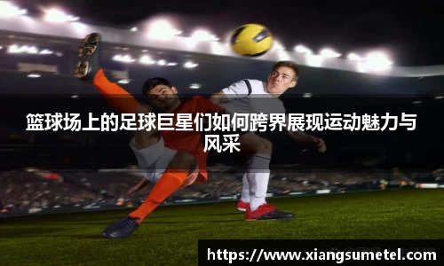 篮球场上的足球巨星们如何跨界展现运动魅力与风采